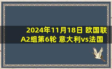 2024年11月18日 欧国联A2组第6轮 意大利vs法国 全场录像